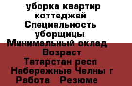 уборка квартир коттеджей › Специальность ­ уборщицы › Минимальный оклад ­ 1 000 › Возраст ­ 33 - Татарстан респ., Набережные Челны г. Работа » Резюме   . Татарстан респ.